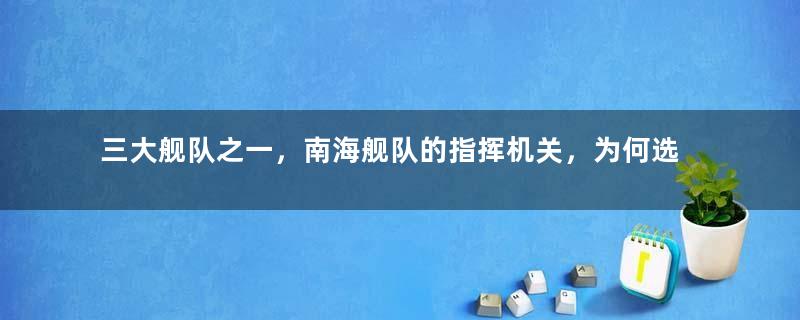 三大舰队之一，南海舰队的指挥机关，为何选择了广东湛江？