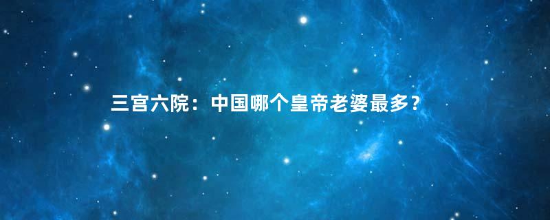 三宫六院：中国哪个皇帝老婆最多？