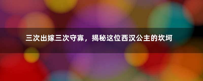 三次出嫁三次守寡，揭秘这位西汉公主的坎坷婚姻