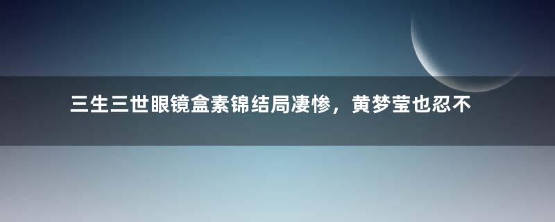 三生三世眼镜盒素锦结局凄惨，黄梦莹也忍不住自黑