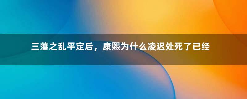 三藩之乱平定后，康熙为什么凌迟处死了已经投降的耿精忠？