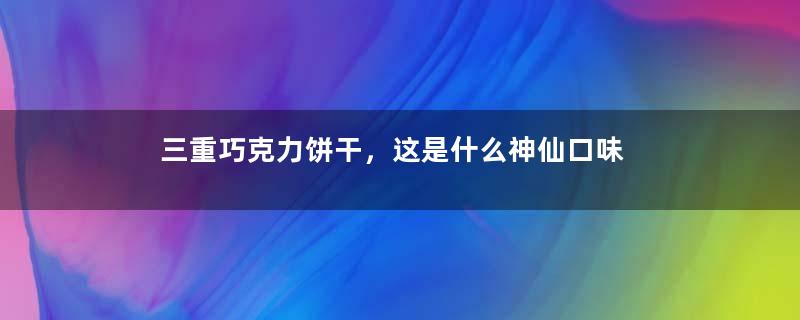 三重巧克力饼干，这是什么神仙口味