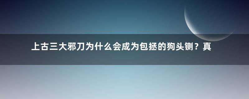 上古三大邪刀为什么会成为包拯的狗头铡？真相是什么