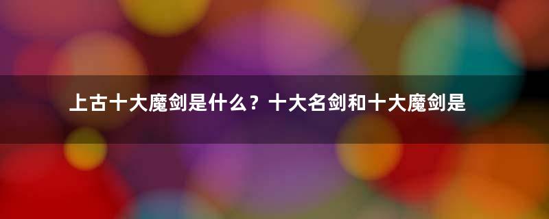 上古十大魔剑是什么？十大名剑和十大魔剑是一样的吗？