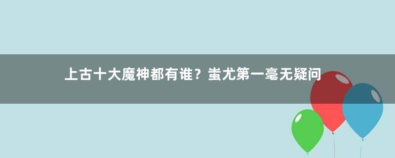 上古十大魔神都有谁？蚩尤第一毫无疑问