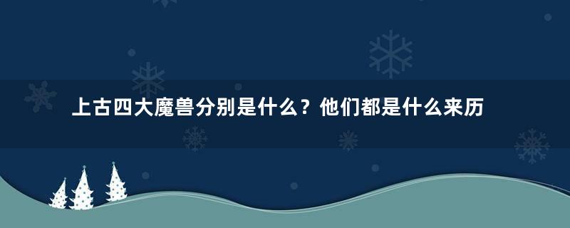 上古四大魔兽分别是什么？他们都是什么来历？