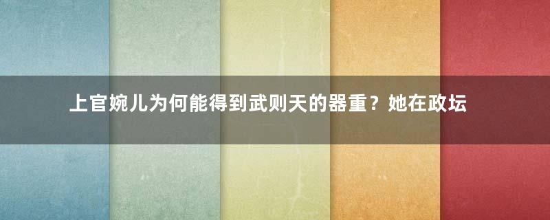 上官婉儿为何能得到武则天的器重？她在政坛、文坛分别有怎样的成就？