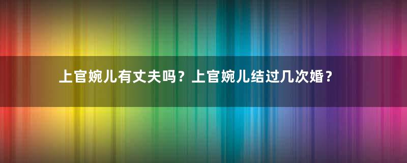 上官婉儿有丈夫吗？上官婉儿结过几次婚？