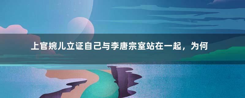 上官婉儿立证自己与李唐宗室站在一起，为何李隆基还是杀了她？