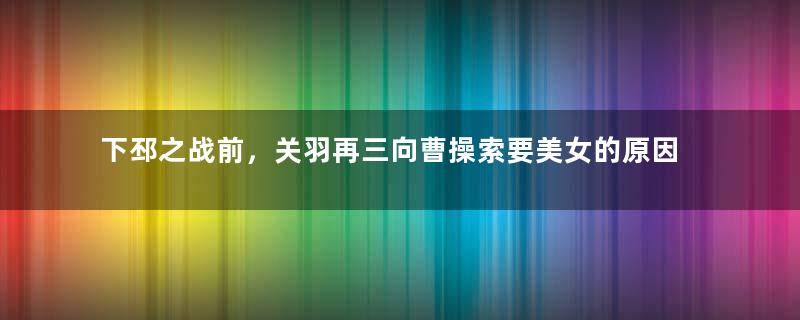 下邳之战前，关羽再三向曹操索要美女的原因是什么？