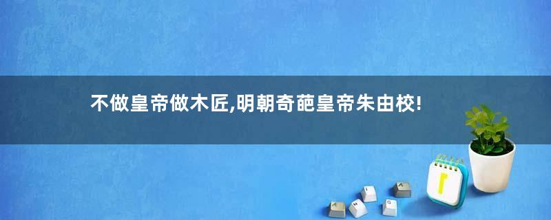 不做皇帝做木匠,明朝奇葩皇帝朱由校!