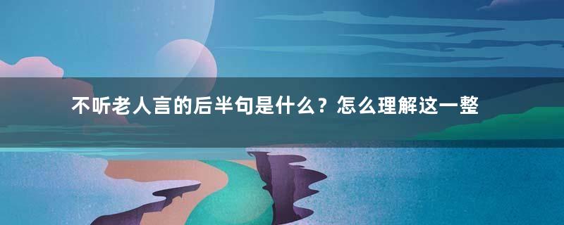 不听老人言的后半句是什么？怎么理解这一整句话？