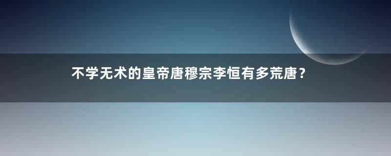 不学无术的皇帝唐穆宗李恒有多荒唐？