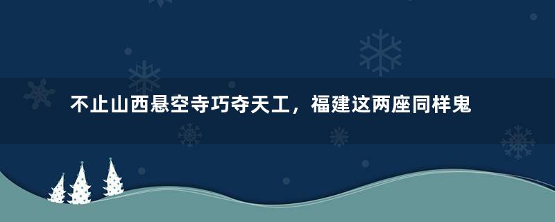 不止山西悬空寺巧夺天工，福建这两座同样鬼斧神工