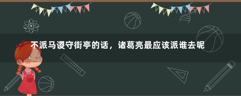 不派马谡守街亭的话，诸葛亮最应该派谁去呢？