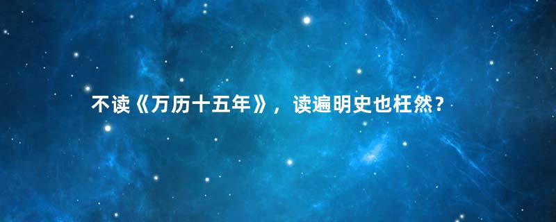 不读《万历十五年》，读遍明史也枉然？