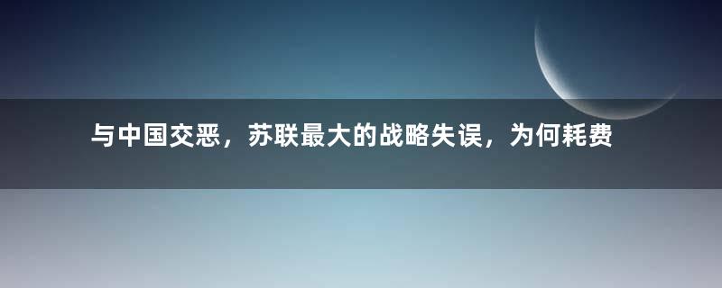 与中国交恶，苏联最大的战略失误，为何耗费了2000亿卢布？