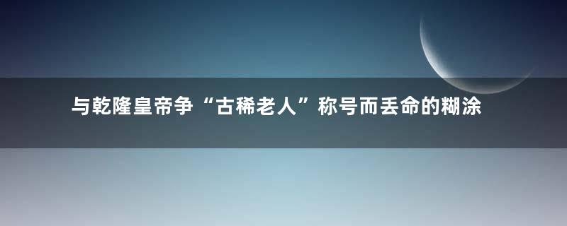 与乾隆皇帝争“古稀老人”称号而丢命的糊涂虫