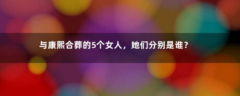 与康熙合葬的5个女人，她们分别是谁？