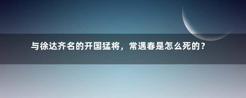 与徐达齐名的开国猛将，常遇春是怎么死的？