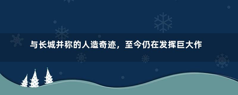 与长城并称的人造奇迹，至今仍在发挥巨大作用