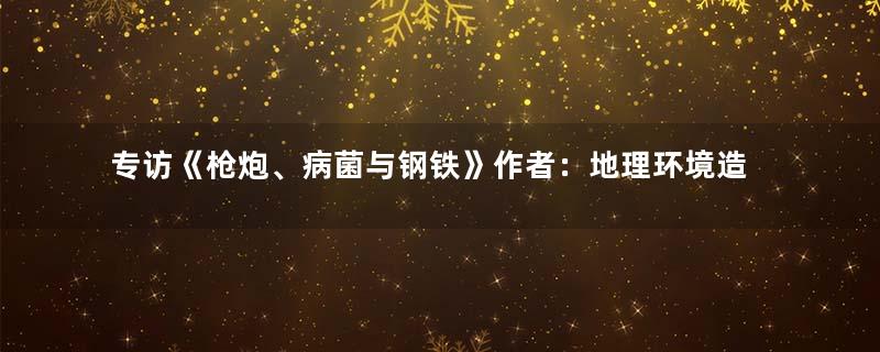 专访《枪炮、病菌与钢铁》作者：地理环境造就了西方文明的先发优势？
