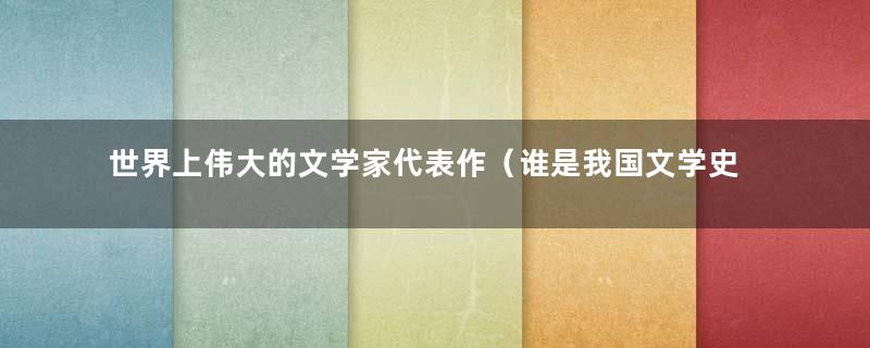 世界上伟大的文学家代表作（谁是我国文学史上第一个伟大的作家）