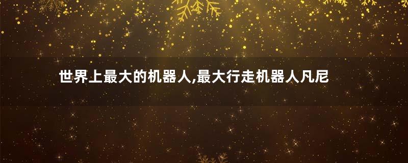 世界上最大的机器人,最大行走机器人凡尼