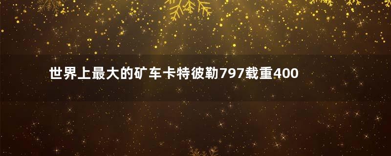 世界上最大的矿车卡特彼勒797载重400吨,一个轮子5.3吨
