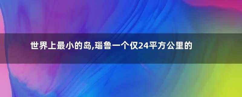 世界上最小的岛,瑙鲁一个仅24平方公里的岛国