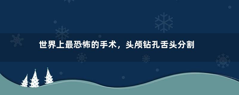 世界上最恐怖的手术，头颅钻孔舌头分割