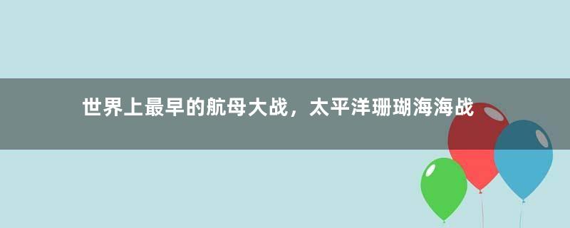 世界上最早的航母大战，太平洋珊瑚海海战