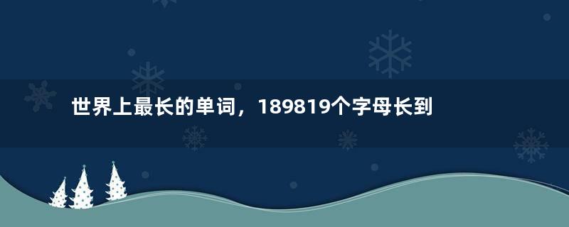 世界上最长的单词，189819个字母长到你怀疑人生