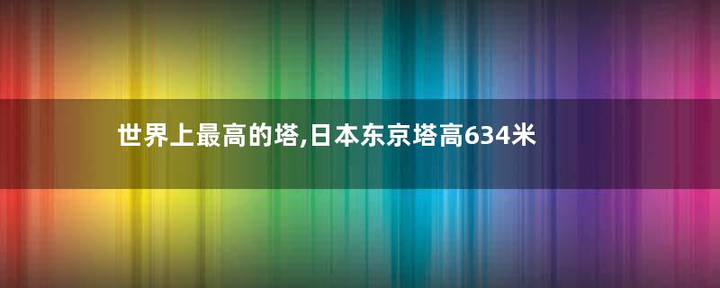 世界上最高的塔,日本东京塔高634米