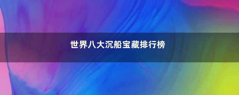 世界八大沉船宝藏排行榜