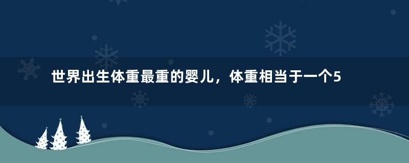 世界出生体重最重的婴儿，体重相当于一个5岁的孩子