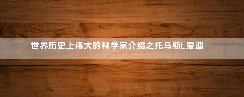 世界历史上伟大的科学家介绍之托马斯・爱迪生