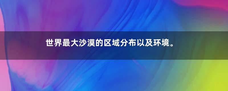 世界最大沙漠的区域分布以及环境。