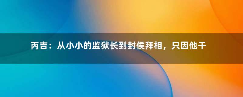 丙吉：从小小的监狱长到封侯拜相，只因他干了这件事