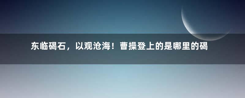 东临碣石，以观沧海！曹操登上的是哪里的碣石？