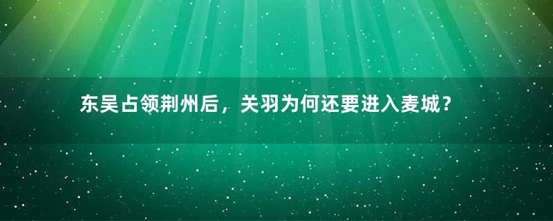 东吴占领荆州后，关羽为何还要进入麦城？