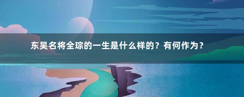 东吴名将全琮的一生是什么样的？有何作为？