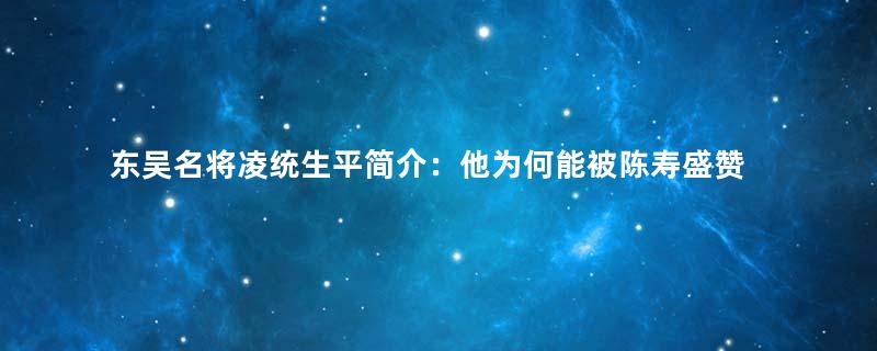 东吴名将凌统生平简介：他为何能被陈寿盛赞为江表之虎臣？