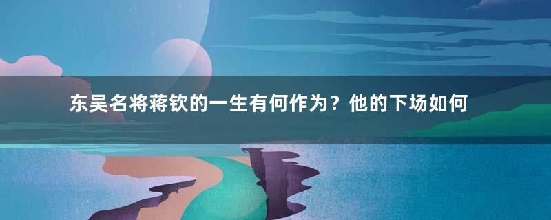 东吴名将蒋钦的一生有何作为？他的下场如何