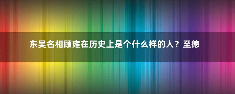 东吴名相顾雍在历史上是个什么样的人？至德忠贤却鲜为人知