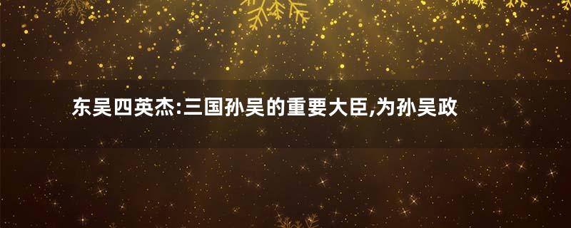 东吴四英杰:三国孙吴的重要大臣,为孙吴政权立下了功勋大业