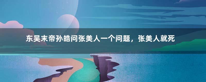 东吴末帝孙皓问张美人一个问题，张美人就死了