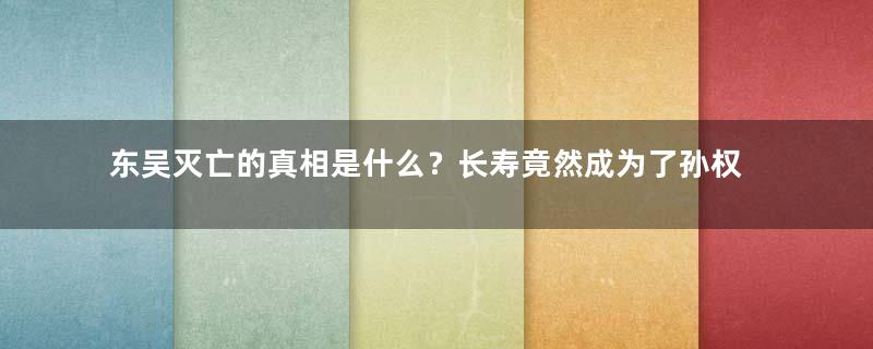 东吴灭亡的真相是什么？长寿竟然成为了孙权的最大弊端