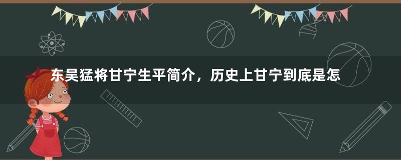 东吴猛将甘宁生平简介，历史上甘宁到底是怎么死的？