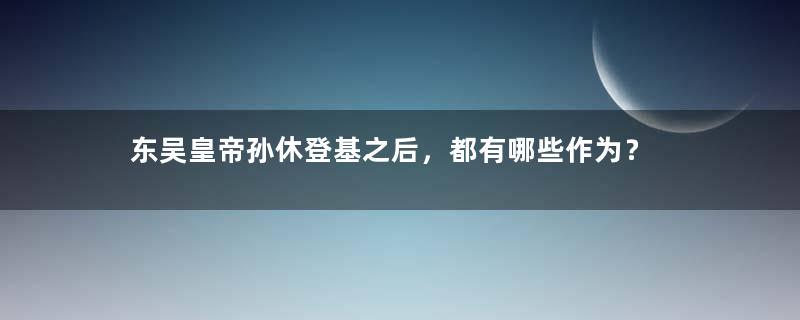 东吴皇帝孙休登基之后，都有哪些作为？